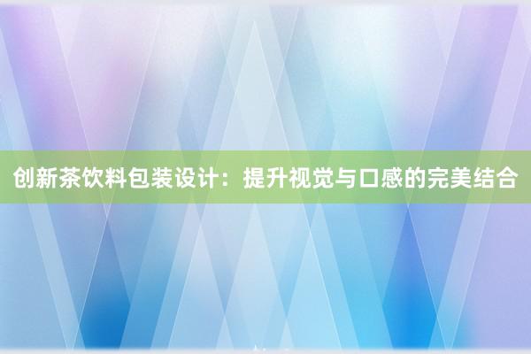 创新茶饮料包装设计：提升视觉与口感的完美结合